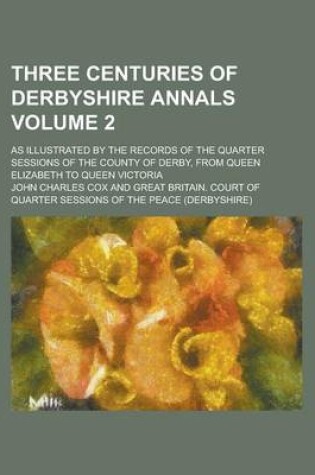 Cover of Three Centuries of Derbyshire Annals; As Illustrated by the Records of the Quarter Sessions of the County of Derby, from Queen Elizabeth to Queen Vict