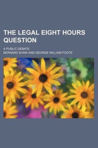 Cover of The Legal Eight Hours Question; A Public Debate