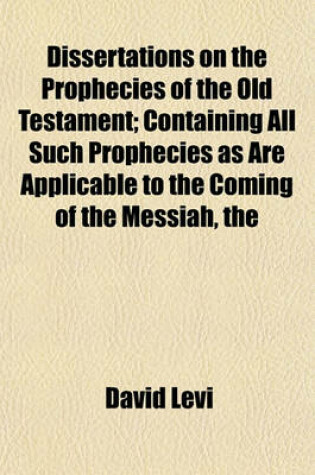 Cover of The Dissertations on the Prophecies of the Old Testament; Containing All Such Prophecies as Are Applicable to the Coming of the Messiah