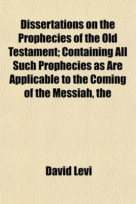 Book cover for The Dissertations on the Prophecies of the Old Testament; Containing All Such Prophecies as Are Applicable to the Coming of the Messiah