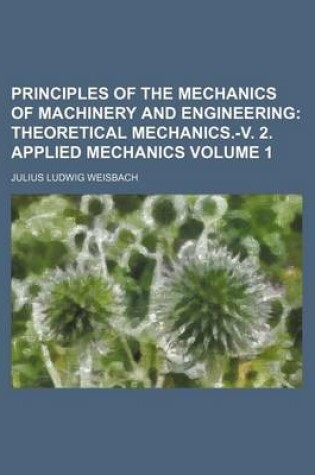 Cover of Principles of the Mechanics of Machinery and Engineering Volume 1