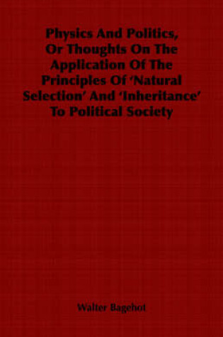 Cover of Physics And Politics, Or Thoughts On The Application Of The Principles Of 'Natural Selection' And 'Inheritance' To Political Society