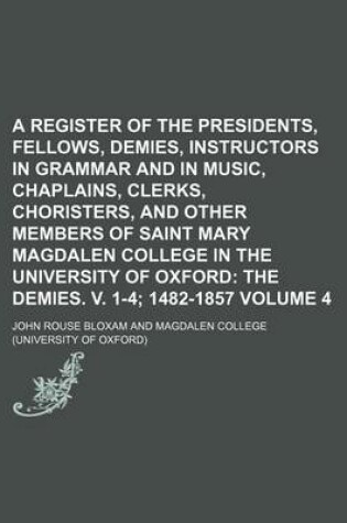 Cover of A Register of the Presidents, Fellows, Demies, Instructors in Grammar and in Music, Chaplains, Clerks, Choristers, and Other Members of Saint Mary Magdalen College in the University of Oxford Volume 4; The Demies. V. 1-4 1482-1857