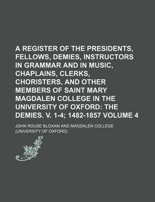 Book cover for A Register of the Presidents, Fellows, Demies, Instructors in Grammar and in Music, Chaplains, Clerks, Choristers, and Other Members of Saint Mary Magdalen College in the University of Oxford Volume 4; The Demies. V. 1-4 1482-1857