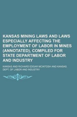 Cover of Kansas Mining Laws and Laws Especially Affecting the Employment of Labor in Mines (Annotated), Compiled for State Department of Labor and Industry