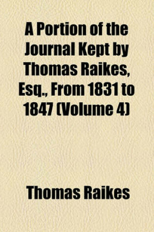 Cover of A Portion of the Journal Kept by Thomas Raikes, Esq., from 1831 to 1847 (Volume 4)