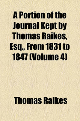 Book cover for A Portion of the Journal Kept by Thomas Raikes, Esq., from 1831 to 1847 (Volume 4)