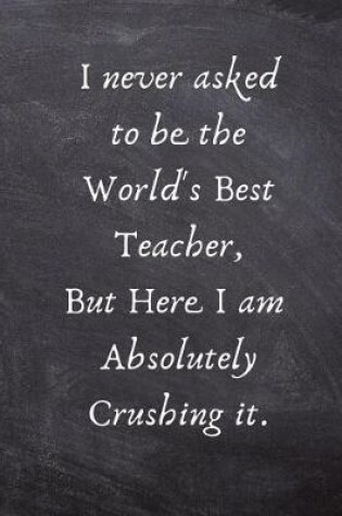 Cover of I never asked to be the World's Best Teacher, But Here I am Absolutely Crushing it.