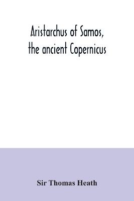 Book cover for Aristarchus of Samos, the ancient Copernicus; a history of Greek astronomy to Aristarchus, together with Aristarchus's Treatise on the sizes and distances of the sun and moon