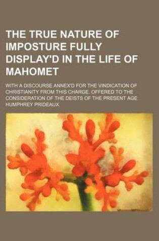 Cover of The True Nature of Imposture Fully Display'd in the Life of Mahomet; With a Discourse Annex'd for the Vindication of Christianity from This Charge. Offered to the Consideration of the Deists of the Present Age