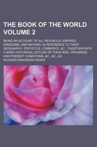 Cover of The Book of the World Volume 2; Being an Account of All Republics, Empires, Kingdoms, and Nations, in Reference to Their Geography, Statistics, Commerce. &C., Together with a Brief Historical Outline of Their Rise, Progress, and Present Conditions, &C.,