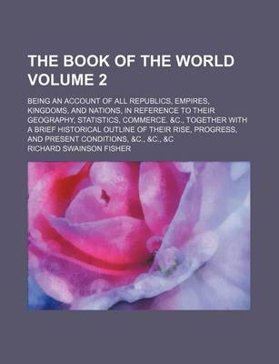 Book cover for The Book of the World Volume 2; Being an Account of All Republics, Empires, Kingdoms, and Nations, in Reference to Their Geography, Statistics, Commerce. &C., Together with a Brief Historical Outline of Their Rise, Progress, and Present Conditions, &C.,