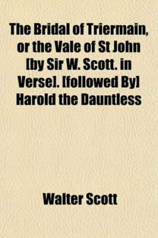 Cover of The Bridal of Triermain, or the Vale of St John [By Sir W. Scott. in Verse]. [Followed By] Harold the Dauntless; A Poem. by the Author of 'The Bridal