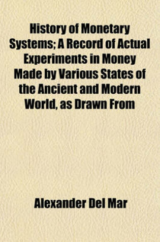 Cover of History of Monetary Systems; A Record of Actual Experiments in Money Made by Various States of the Ancient and Modern World, as Drawn from