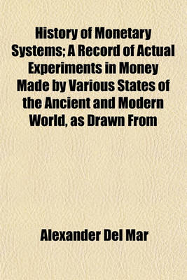 Book cover for History of Monetary Systems; A Record of Actual Experiments in Money Made by Various States of the Ancient and Modern World, as Drawn from