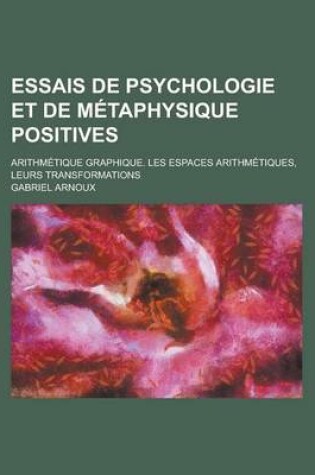 Cover of Essais de Psychologie Et de Metaphysique Positives; Arithmetique Graphique. Les Espaces Arithmetiques, Leurs Transformations