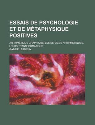 Book cover for Essais de Psychologie Et de Metaphysique Positives; Arithmetique Graphique. Les Espaces Arithmetiques, Leurs Transformations