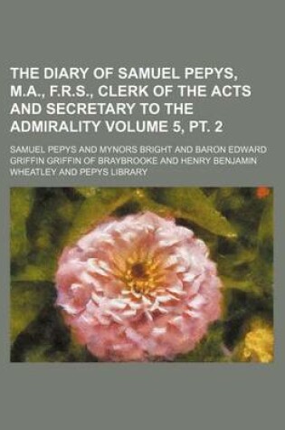 Cover of The Diary of Samuel Pepys, M.A., F.R.S., Clerk of the Acts and Secretary to the Admirality Volume 5, PT. 2