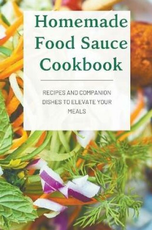 Cover of Homemade Food Sauce Cookbook; Recipes and Companion Dishes to Elevate Your Meals