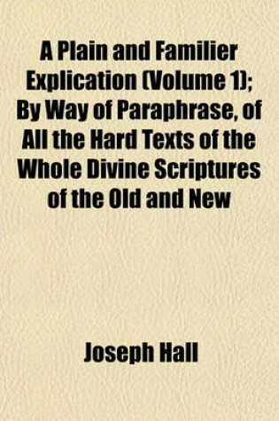 Cover of A Plain and Familier Explication (Volume 1); By Way of Paraphrase, of All the Hard Texts of the Whole Divine Scriptures of the Old and New