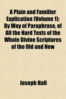 Book cover for A Plain and Familier Explication (Volume 1); By Way of Paraphrase, of All the Hard Texts of the Whole Divine Scriptures of the Old and New