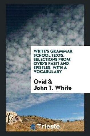 Cover of White's Grammar School Texts. Selections from Ovid's Fasti and Epistles, with a Vocabulary