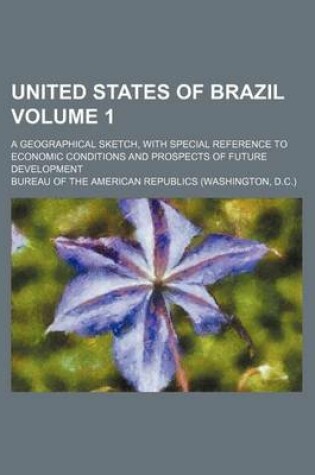 Cover of United States of Brazil Volume 1; A Geographical Sketch, with Special Reference to Economic Conditions and Prospects of Future Development