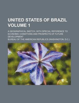 Book cover for United States of Brazil Volume 1; A Geographical Sketch, with Special Reference to Economic Conditions and Prospects of Future Development