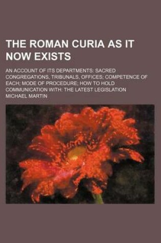 Cover of The Roman Curia as It Now Exists; An Account of Its Departments Sacred Congregations, Tribunals, Offices Competence of Each Mode of Procedure How to H