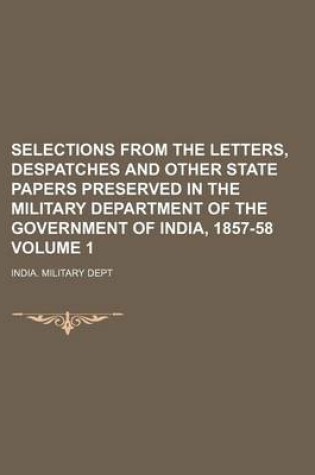 Cover of Selections from the Letters, Despatches and Other State Papers Preserved in the Military Department of the Government of India, 1857-58 Volume 1