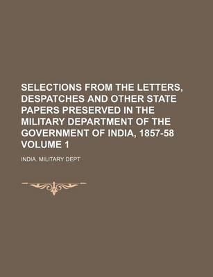 Book cover for Selections from the Letters, Despatches and Other State Papers Preserved in the Military Department of the Government of India, 1857-58 Volume 1