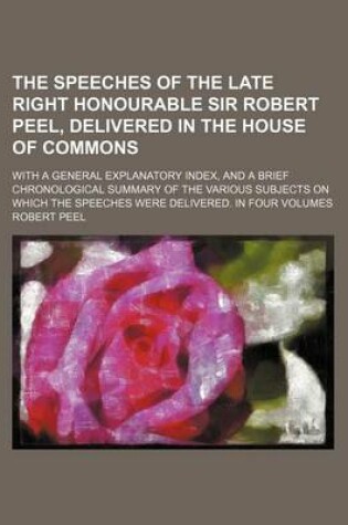 Cover of The Speeches of the Late Right Honourable Sir Robert Peel, Delivered in the House of Commons; With a General Explanatory Index, and a Brief Chronologi