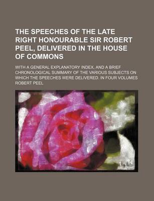 Book cover for The Speeches of the Late Right Honourable Sir Robert Peel, Delivered in the House of Commons; With a General Explanatory Index, and a Brief Chronologi