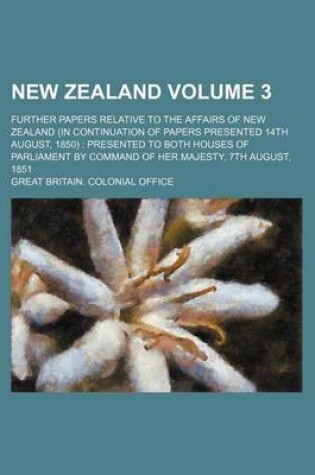 Cover of New Zealand Volume 3; Further Papers Relative to the Affairs of New Zealand (in Continuation of Papers Presented 14th August, 1850) Presented to Both Houses of Parliament by Command of Her Majesty, 7th August, 1851