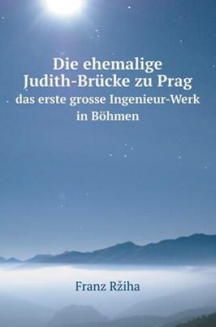 Cover of Die ehemalige Judith-Brucke zu Prag das erste grosse Ingenieur-Werk in Boehmen