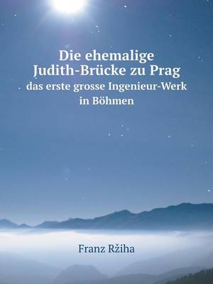 Book cover for Die ehemalige Judith-Brucke zu Prag das erste grosse Ingenieur-Werk in Boehmen