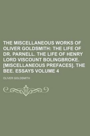 Cover of The Miscellaneous Works of Oliver Goldsmith; The Life of Dr. Parnell. the Life of Henry Lord Viscount Bolingbroke. [Miscellaneous Prefaces]. the Bee. Essays Volume 4