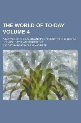 Cover of The World of To-Day; A Survey of the Lands and Peoples of Trhe Globe as Seen in Travel and Commerce Volume 4