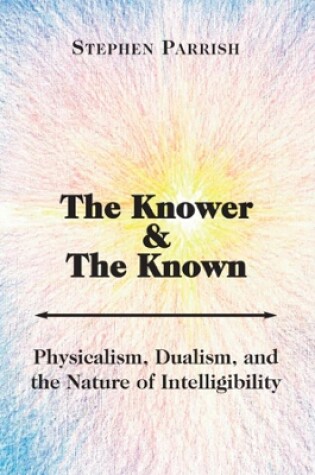 Cover of The Knower and the Known - Physicalism, Dualism, and the Nature of Intelligibility