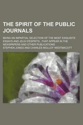 Cover of The Spirit of the Public Journals (Volume 9); Being an Impartial Selection of the Most Exquisite Essays and Jeux D'Espritsthat Appear in the Newspaper