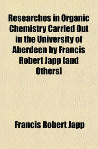 Cover of Researches in Organic Chemistry Carried Out in the University of Aberdeen by Francis Robert Japp [And Others]