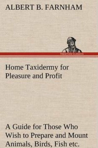 Cover of Home Taxidermy for Pleasure and Profit A Guide for Those Who Wish to Prepare and Mount Animals, Birds, Fish, Reptiles, etc., for Home, Den, or Office Decoration