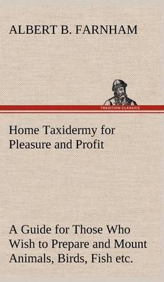 Book cover for Home Taxidermy for Pleasure and Profit A Guide for Those Who Wish to Prepare and Mount Animals, Birds, Fish, Reptiles, etc., for Home, Den, or Office Decoration