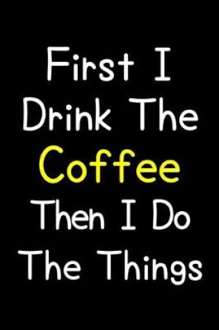 Cover of First I Drink The Coffee Then I Do The Things