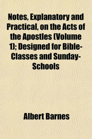 Cover of Notes, Explanatory and Practical, on the Acts of the Apostles (Volume 1); Designed for Bible-Classes and Sunday-Schools