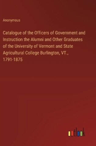 Cover of Catalogue of the Officers of Government and Instruction the Alumni and Other Graduates of the University of Vermont and State Agricultural College Burlington, VT., 1791-1875