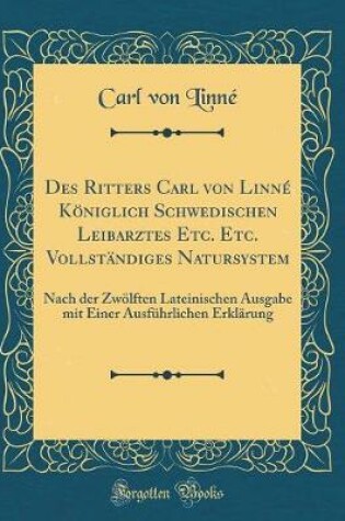 Cover of Des Ritters Carl von Linné Königlich Schwedischen Leibarztes Etc. Etc. Vollständiges Natursystem: Nach der Zwölften Lateinischen Ausgabe mit Einer Ausführlichen Erklärung (Classic Reprint)