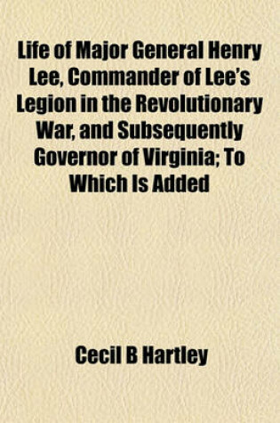 Cover of Life of Major General Henry Lee, Commander of Lee's Legion in the Revolutionary War, and Subsequently Governor of Virginia; To Which Is Added