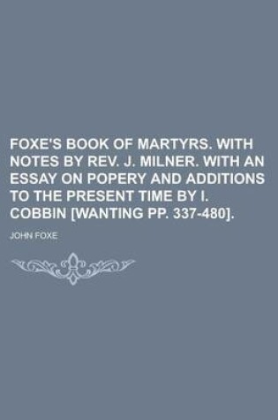 Cover of Foxe's Book of Martyrs. with Notes by REV. J. Milner. with an Essay on Popery and Additions to the Present Time by I. Cobbin [Wanting Pp. 337-480]