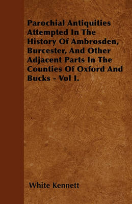 Book cover for Parochial Antiquities Attempted In The History Of Ambrosden, Burcester, And Other Adjacent Parts In The Counties Of Oxford And Bucks - Vol I.